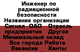 Инженер по радиационной безопасности › Название организации ­ Сигнал, ОАО › Отрасль предприятия ­ Другое › Минимальный оклад ­ 1 - Все города Работа » Вакансии   . Ханты-Мансийский,Белоярский г.